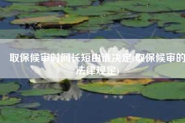 取保候审时间长短由谁决定(取保候审的法律规定)