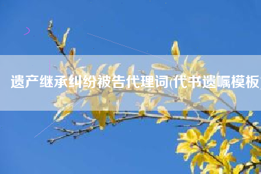 遗产继承纠纷被告代理词(代书遗嘱模板)