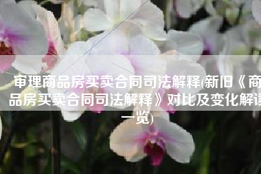 审理商品房买卖合同司法解释(新旧《商品房买卖合同司法解释》对比及变化解读一览)