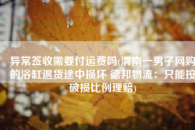 异常签收需要付运费吗(渭南一男子网购的浴缸退货途中损坏 德邦物流：只能按破损比例理赔)