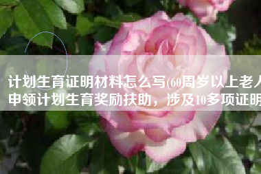 计划生育证明材料怎么写(60周岁以上老人申领计划生育奖励扶助，涉及10多项证明)
