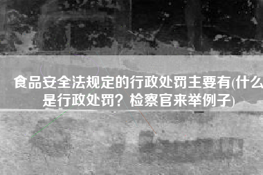 食品安全法规定的行政处罚主要有(什么是行政处罚？检察官来举例子)