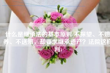 什么是继承法的基本原则(不探望、不赡养、不送殡，却要求继承遗产？法院这样判)