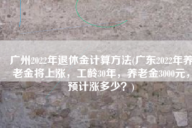 广州2022年退休金计算方法(广东2022年养老金将上涨，工龄30年，养老金3000元，预计涨多少？)