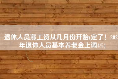 退休人员涨工资从几月份开始(定了！2022年退休人员基本养老金上调4%)