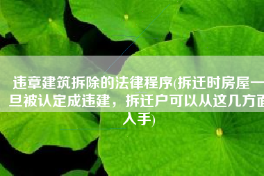 违章建筑拆除的法律程序(拆迁时房屋一旦被认定成违建，拆迁户可以从这几方面入手)
