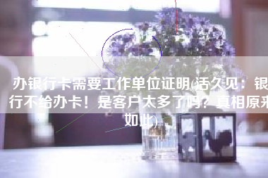 办银行卡需要工作单位证明(活久见：银行不给办卡！是客户太多了吗？真相原来如此)
