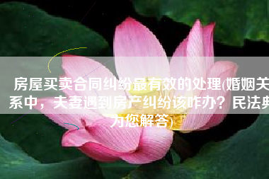 房屋买卖合同纠纷最有效的处理(婚姻关系中，夫妻遇到房产纠纷该咋办？民法典为您解答)