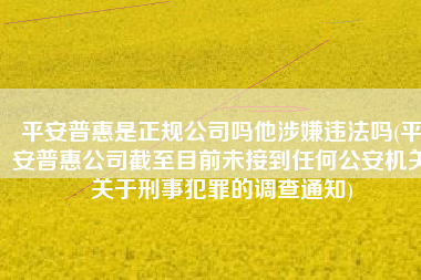 平安普惠是正规公司吗他涉嫌违法吗(平安普惠公司截至目前未接到任何公安机关关于刑事犯罪的调查通知)
