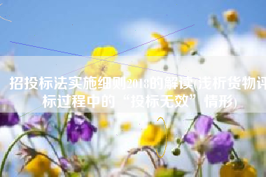 招投标法实施细则2018的解读(浅析货物评标过程中的“投标无效”情形)