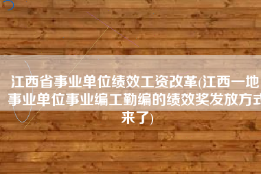 江西省事业单位绩效工资改革(江西一地：事业单位事业编工勤编的绩效奖发放方式来了)