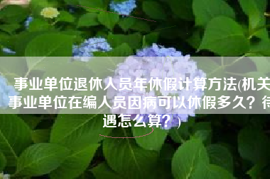 事业单位退休人员年休假计算方法(机关事业单位在编人员因病可以休假多久？待遇怎么算？)