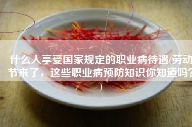 什么人享受国家规定的职业病待遇(劳动节来了，这些职业病预防知识你知道吗？)