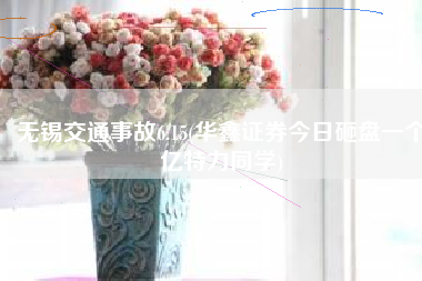 无锡交通事故6.15(华鑫证券今日砸盘一个亿特力同学)