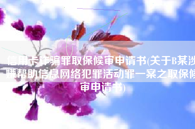 信用卡诈骗罪取保候审申请书(关于B某涉嫌帮助信息网络犯罪活动罪一案之取保候审申请书)