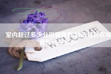 室内超过多少分贝算噪音(城市居民区噪音标准是多少)