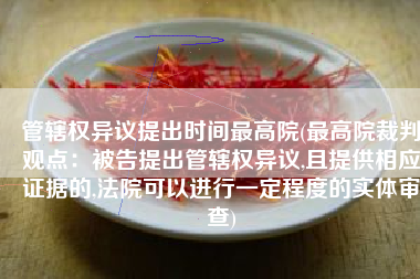 管辖权异议提出时间最高院(最高院裁判观点：被告提出管辖权异议,且提供相应证据的,法院可以进行一定程度的实体审查)