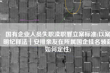 国有企业人员失职渎职罪立案标准(以案明纪释法｜安排亲友在所属国企挂名领薪如何定性)