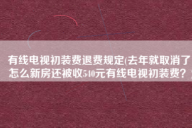 有线电视初装费退费规定(去年就取消了，怎么新房还被收540元有线电视初装费？)