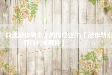 简述敲诈勒索罪的构成要件(【敲诈勒索罪的构成要件】 ​​​​)