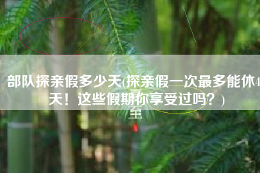 部队探亲假多少天(探亲假一次最多能休45天！这些假期你享受过吗？)