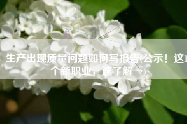 生产出现质量问题如何写报告(公示！这18个新职业，速了解→)