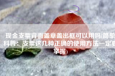 现金支票背面盖章盖出框可以用吗(简单科普：支票这几种正确的使用方法一定要掌握)