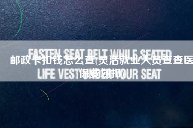邮政卡扣钱怎么查(灵活就业人员查查医保费划扣)