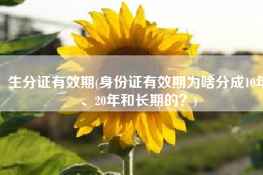 生分证有效期(身份证有效期为啥分成10年、20年和长期的？)