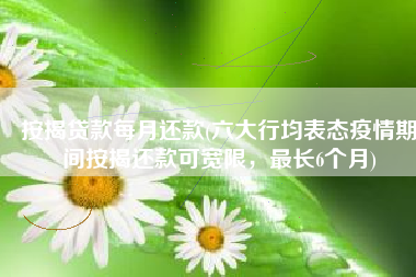 按揭贷款每月还款(六大行均表态疫情期间按揭还款可宽限，最长6个月)