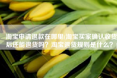 淘宝申请退款在哪里(淘宝买家确认收货后还能退货吗？淘宝退货规则是什么？)