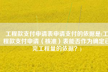 工程款支付申请表申请支付的依据是(工程款支付申请（核准）表能否作为确定已完工程量的依据？)