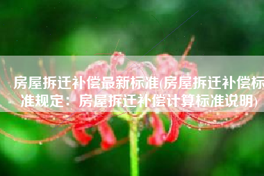 房屋拆迁补偿最新标准(房屋拆迁补偿标准规定：房屋拆迁补偿计算标准说明)