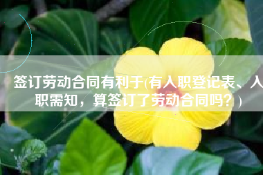 签订劳动合同有利于(有入职登记表、入职需知，算签订了劳动合同吗？)