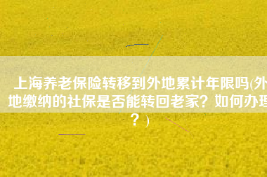 上海养老保险转移到外地累计年限吗(外地缴纳的社保是否能转回老家？如何办理？)