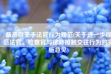 最高院关于法官行为规范(关于进一步规范法官、检察官与律师接触交往行为的实施意见)