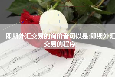 即期外汇交易的询价者可以是(即期外汇交易的程序)