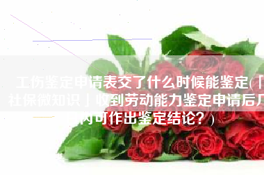 工伤鉴定申请表交了什么时候能鉴定(「社保微知识」收到劳动能力鉴定申请后几日内可作出鉴定结论？)