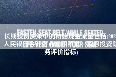 长期投资决策中的初始现金流量包括(2022人民银行会计考点知识积累—项目投资财务评价指标)