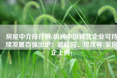 房屋中介排行榜(胡润中国民营企业可持续发展百强出炉：碧桂园、世茂等7家房企上榜)