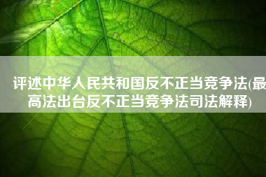 评述中华人民共和国反不正当竞争法(最高法出台反不正当竞争法司法解释)