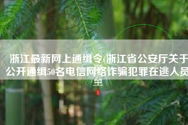 浙江最新网上通缉令(浙江省公安厅关于公开通缉50名电信网络诈骗犯罪在逃人员)