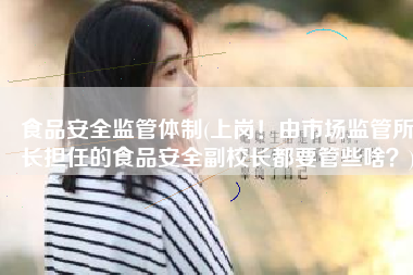 食品安全监管体制(上岗！由市场监管所长担任的食品安全副校长都要管些啥？)