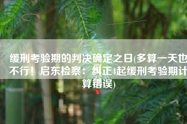 缓刑考验期的判决确定之日(多算一天也不行！启东检察：纠正4起缓刑考验期计算错误)