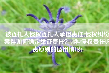 被委托人侵权委托人承担责任(侵权纠纷案件如何确定举证责任？98种侵权责任归责原则的适用情形)