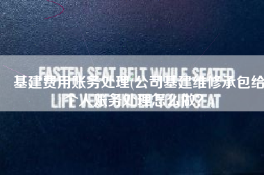 基建费用账务处理(公司基建维修承包给个人账务处理怎么做？)