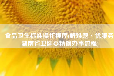 食品卫生标准操作程序(解难题·优服务 湖南省卫健委精简办事流程)
