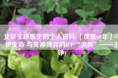 北京王铮医生的个人资料(「茂医60年」守护生命 与死神博弈的ICU“尖兵”——王铮)