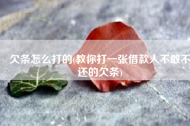 欠条怎么打的(教你打一张借款人不敢不还的欠条)