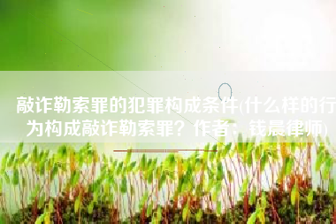 敲诈勒索罪的犯罪构成条件(什么样的行为构成敲诈勒索罪？作者：钱晨律师)